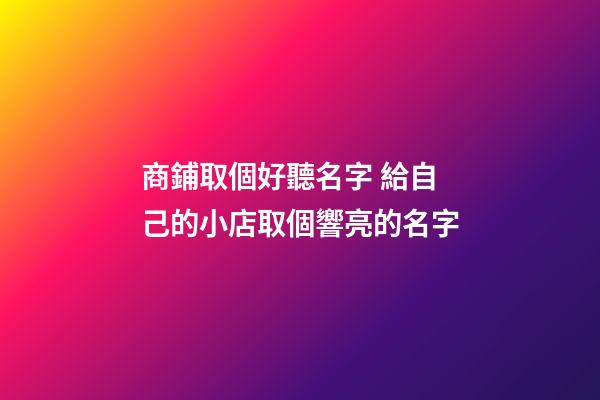 商鋪取個好聽名字 給自己的小店取個響亮的名字